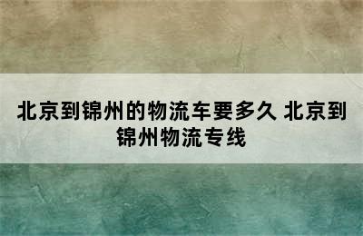 北京到锦州的物流车要多久 北京到锦州物流专线